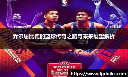 乔尔恩比德的篮球传奇之路与未来展望解析