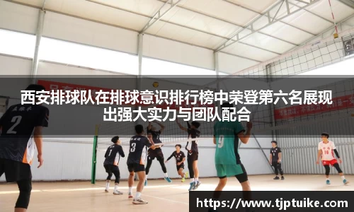 西安排球队在排球意识排行榜中荣登第六名展现出强大实力与团队配合