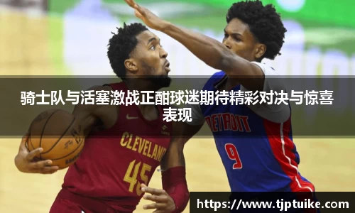 骑士队与活塞激战正酣球迷期待精彩对决与惊喜表现