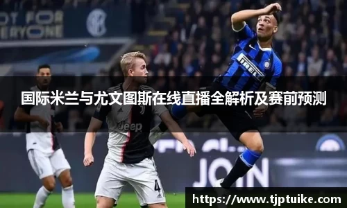 国际米兰与尤文图斯在线直播全解析及赛前预测