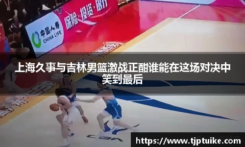 上海久事与吉林男篮激战正酣谁能在这场对决中笑到最后