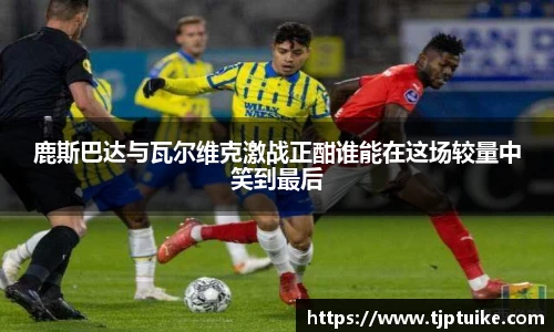 鹿斯巴达与瓦尔维克激战正酣谁能在这场较量中笑到最后