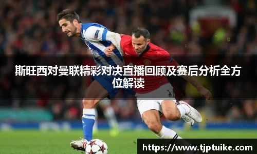 斯旺西对曼联精彩对决直播回顾及赛后分析全方位解读