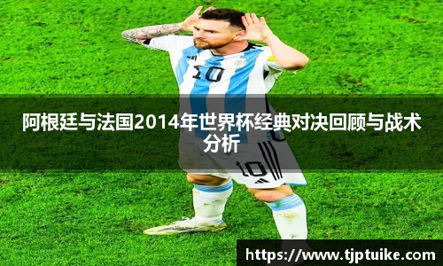 阿根廷与法国2014年世界杯经典对决回顾与战术分析