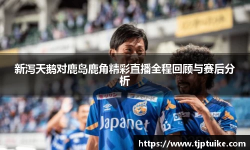 新泻天鹅对鹿岛鹿角精彩直播全程回顾与赛后分析