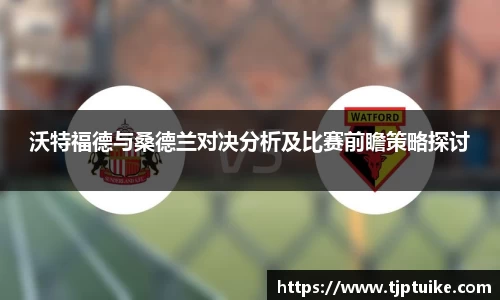 沃特福德与桑德兰对决分析及比赛前瞻策略探讨