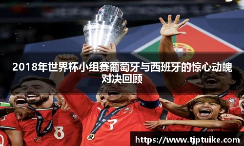 2018年世界杯小组赛葡萄牙与西班牙的惊心动魄对决回顾